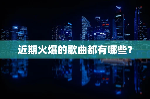 近期火爆的歌曲都有哪些？