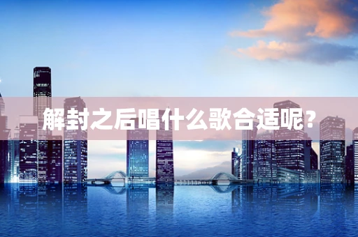 解封之后唱什么歌合适呢？