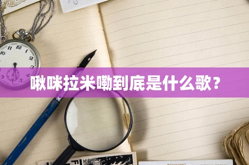 啾咪拉米嘞到底是什么歌？
