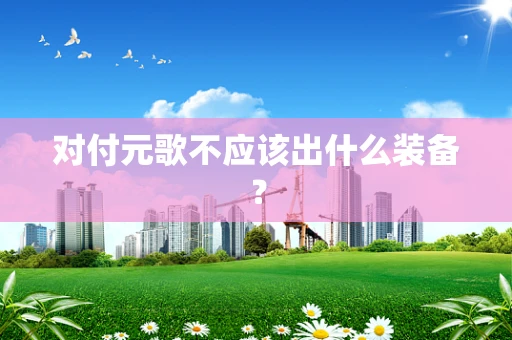 对付元歌不应该出什么装备？