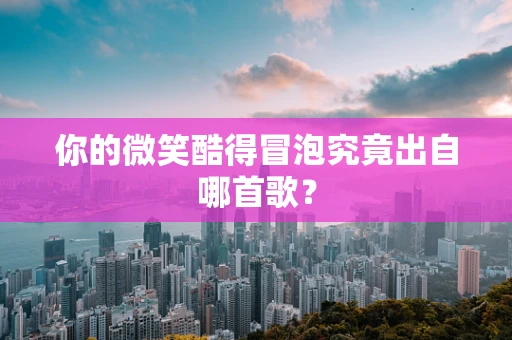 你的微笑酷得冒泡究竟出自哪首歌？
