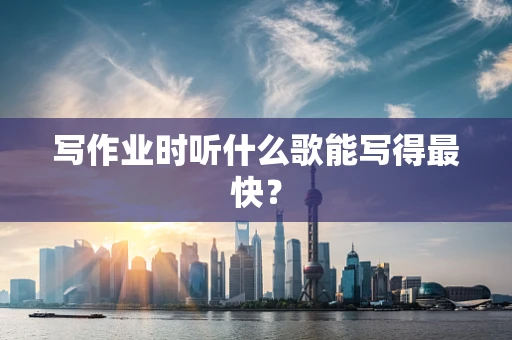 写作业时听什么歌能写得最快？