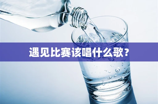 遇见比赛该唱什么歌？