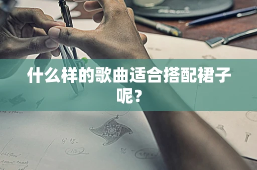 什么样的歌曲适合搭配裙子呢？