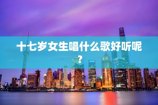 十七岁女生唱什么歌好听呢？