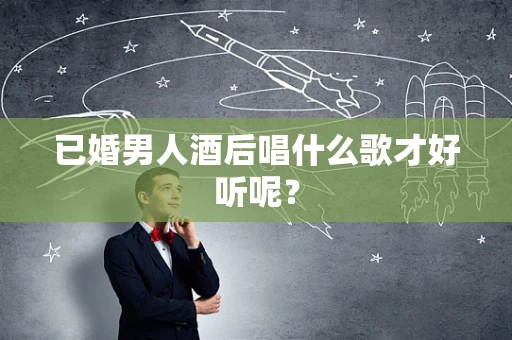 已婚男人酒后唱什么歌才好听呢？