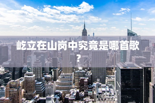 屹立在山岗中究竟是哪首歌？