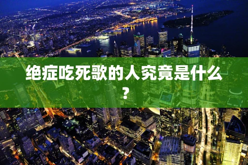 绝症吃死歌的人究竟是什么？