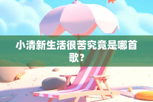 小清新生活很苦究竟是哪首歌？