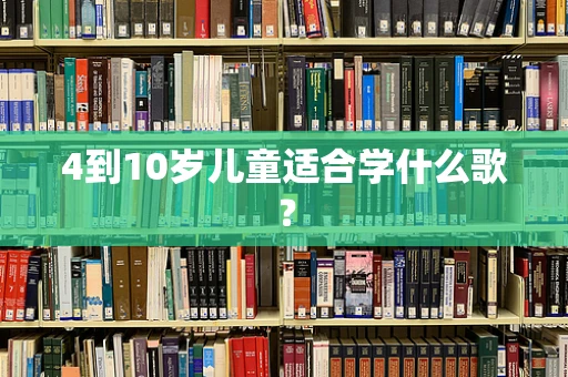 4到10岁儿童适合学什么歌？