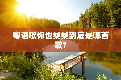 粤语歌你也桑桑到底是哪首歌？