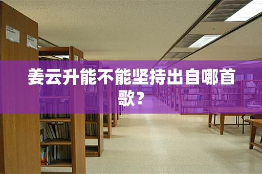 姜云升能不能坚持出自哪首歌？
