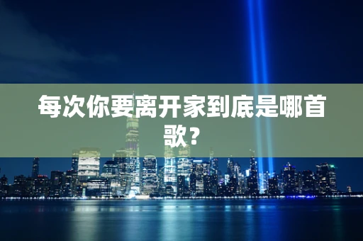 每次你要离开家到底是哪首歌？