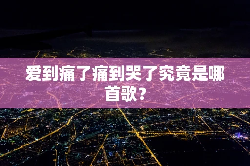爱到痛了痛到哭了究竟是哪首歌？
