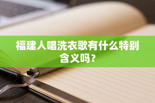 福建人唱洗衣歌有什么特别含义吗？