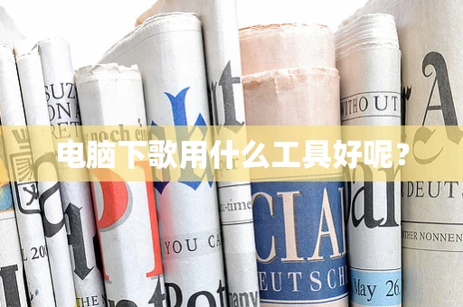 电脑下歌用什么工具好呢？