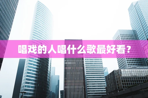 唱戏的人唱什么歌最好看？