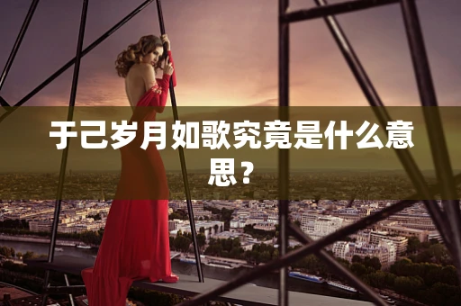 于己岁月如歌究竟是什么意思？