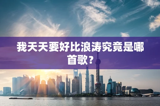 我天天要好比浪涛究竟是哪首歌？