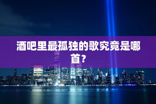 酒吧里最孤独的歌究竟是哪首？