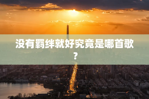 没有羁绊就好究竟是哪首歌？