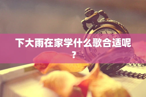 下大雨在家学什么歌合适呢？