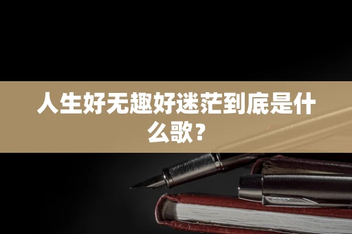 人生好无趣好迷茫到底是什么歌？