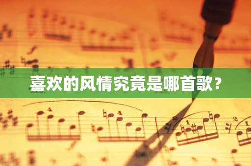 喜欢的风情究竟是哪首歌？