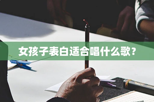 女孩子表白适合唱什么歌？