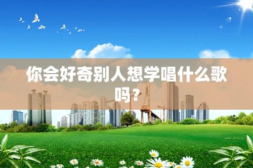 你会好奇别人想学唱什么歌吗？
