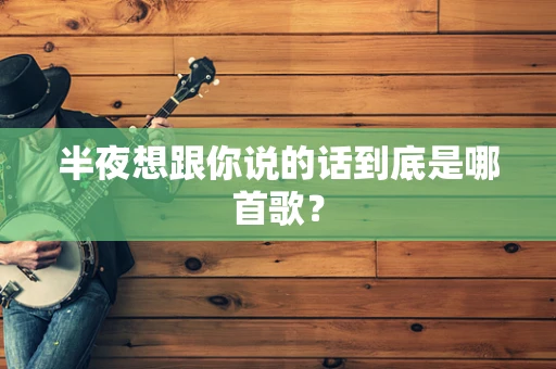 半夜想跟你说的话到底是哪首歌？