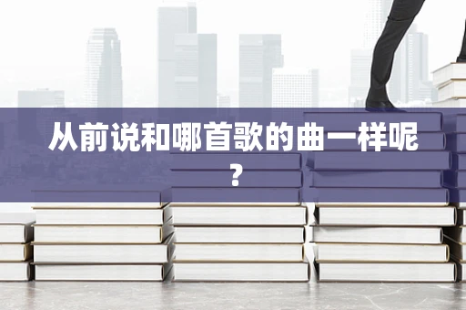 从前说和哪首歌的曲一样呢？