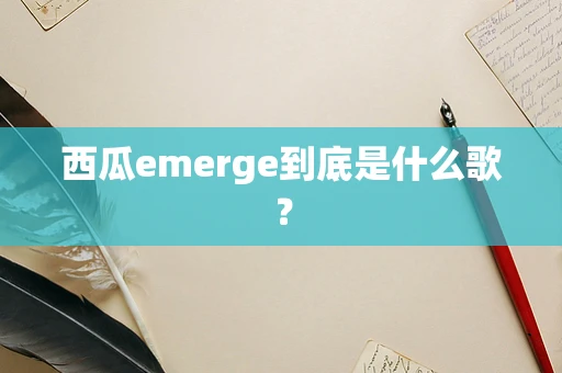 西瓜emerge到底是什么歌？