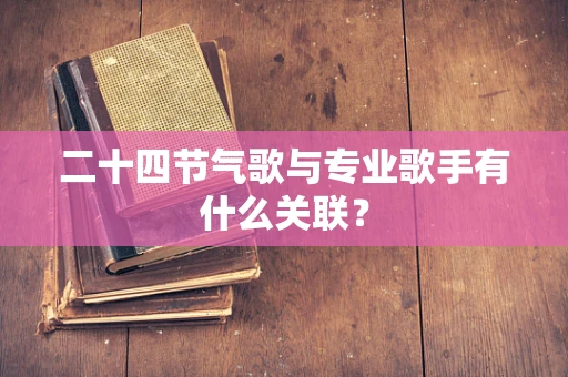 二十四节气歌与专业歌手有什么关联？