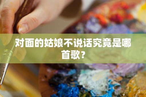 对面的姑娘不说话究竟是哪首歌？