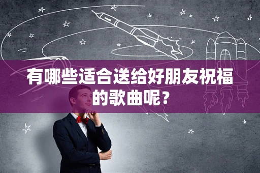 有哪些适合送给好朋友祝福的歌曲呢？