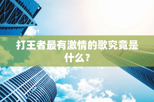 打王者最有激情的歌究竟是什么？