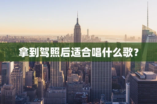 拿到驾照后适合唱什么歌？