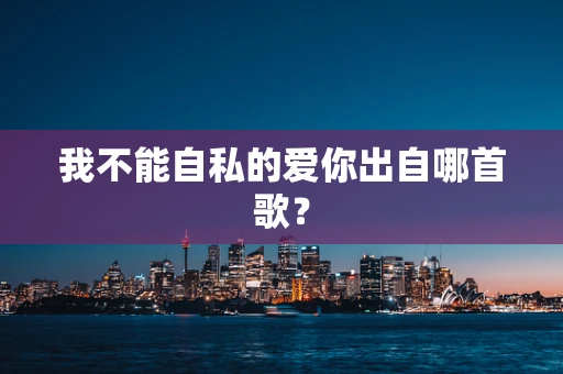 我不能自私的爱你出自哪首歌？