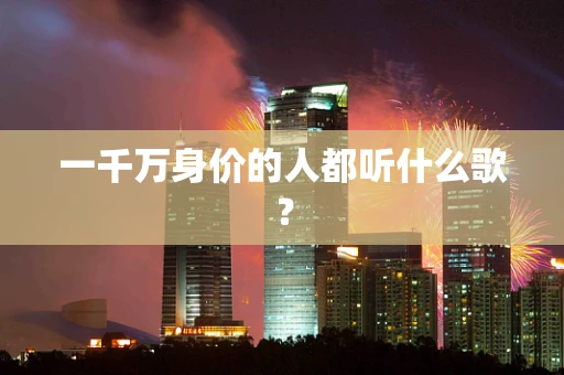 一千万身价的人都听什么歌？