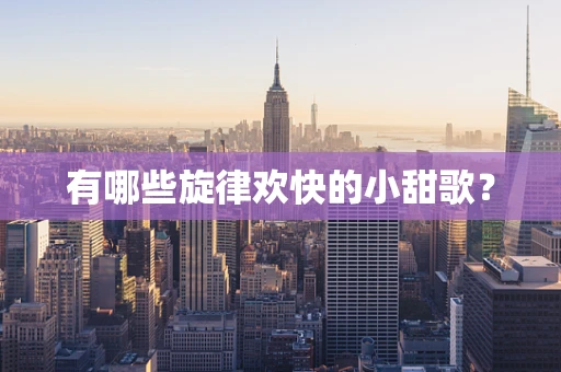 有哪些旋律欢快的小甜歌？