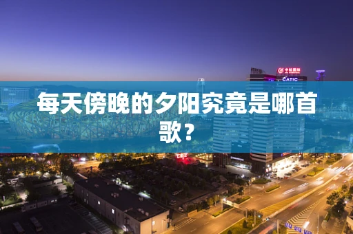 每天傍晚的夕阳究竟是哪首歌？