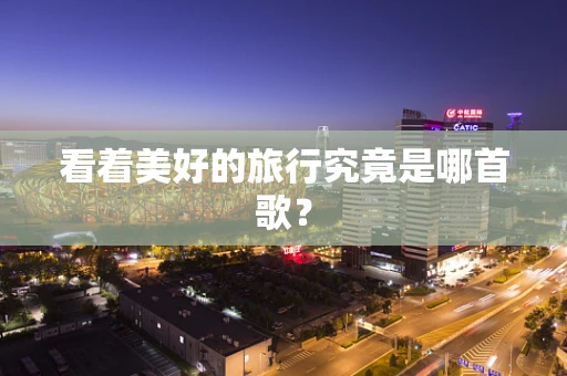 看着美好的旅行究竟是哪首歌？