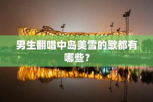 男生翻唱中岛美雪的歌都有哪些？