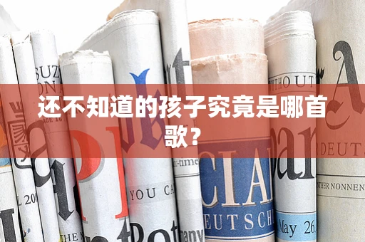 还不知道的孩子究竟是哪首歌？