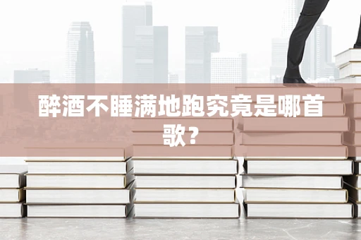 醉酒不睡满地跑究竟是哪首歌？