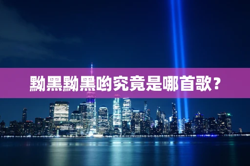 黝黑黝黑哟究竟是哪首歌？