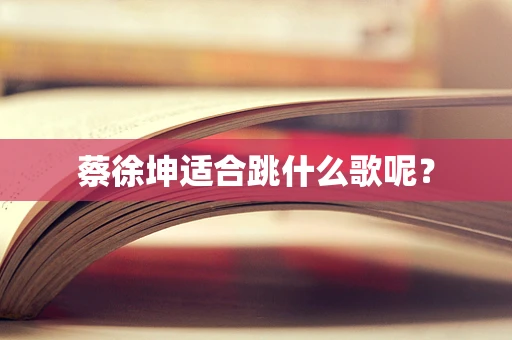 蔡徐坤适合跳什么歌呢？