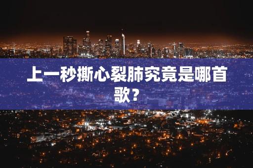 上一秒撕心裂肺究竟是哪首歌？