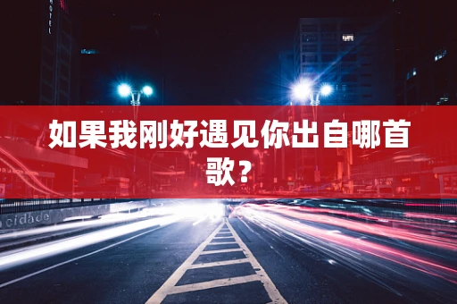 如果我刚好遇见你出自哪首歌？